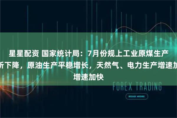 星星配资 国家统计局：7月份规上工业原煤生产有所下降，原油生产平稳增长，天然气、电力生产增速加快
