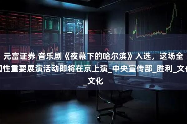 元富证券 音乐剧《夜幕下的哈尔滨》入选，这场全国性重要展演活动即将在京上演_中央宣传部_胜利_文化