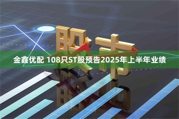 金鑫优配 108只ST股预告2025年上半年业绩