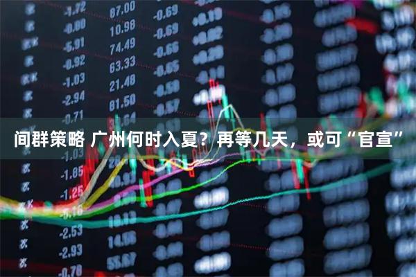 间群策略 广州何时入夏？再等几天，或可“官宣”
