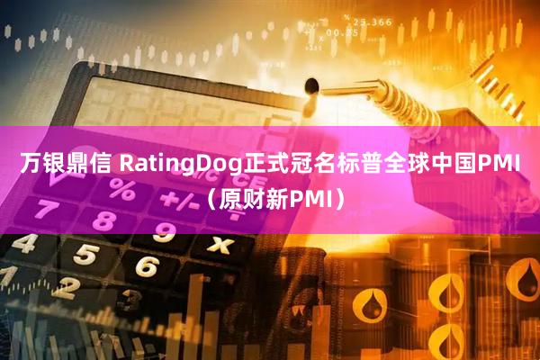 万银鼎信 RatingDog正式冠名标普全球中国PMI（原财新PMI）
