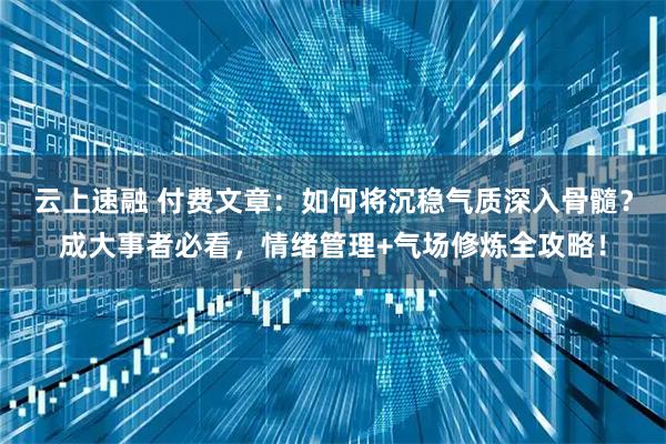 云上速融 付费文章：如何将沉稳气质深入骨髓？成大事者必看，情绪管理+气场修炼全攻略！