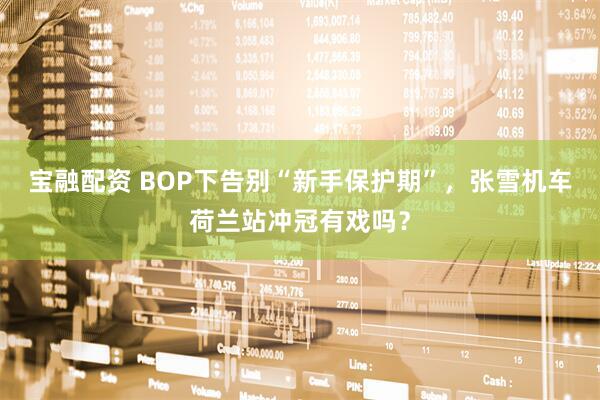 宝融配资 BOP下告别“新手保护期”，张雪机车荷兰站冲冠有戏吗？