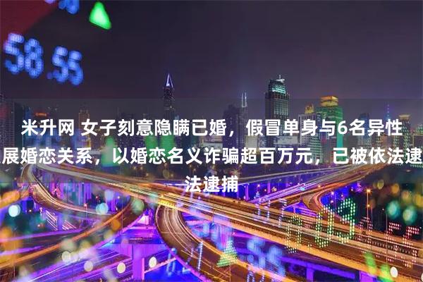 米升网 女子刻意隐瞒已婚,假冒单身与6名异性发展婚恋关系,以婚恋名义诈骗超百万元,已被依法逮捕