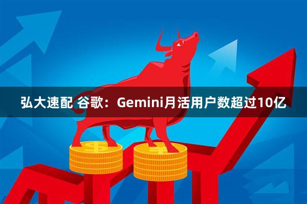 弘大速配 谷歌：Gemini月活用户数超过10亿
