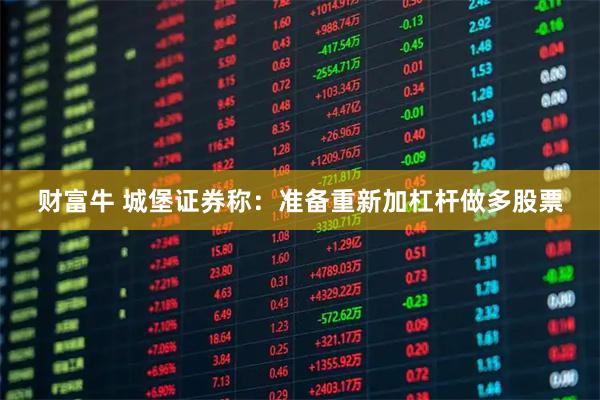 财富牛 城堡证券称：准备重新加杠杆做多股票