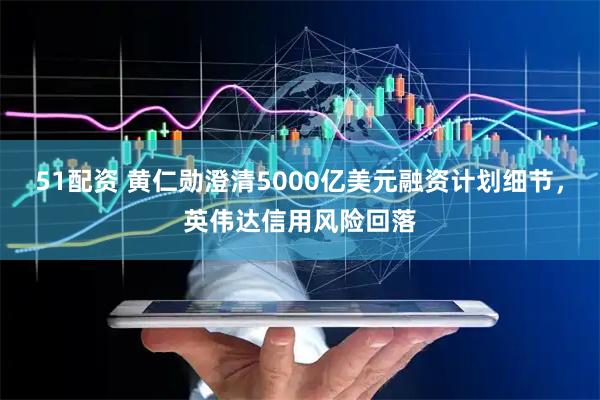 51配资 黄仁勋澄清5000亿美元融资计划细节，英伟达信用风险回落