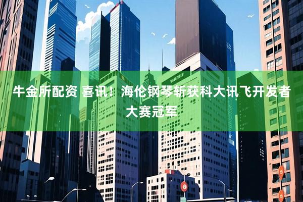 牛金所配资 喜讯！海伦钢琴斩获科大讯飞开发者大赛冠军