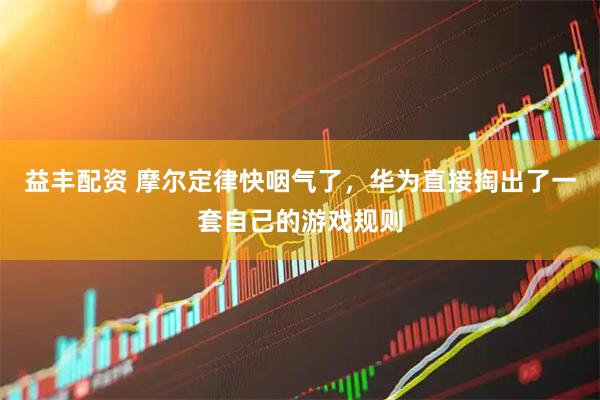 益丰配资 摩尔定律快咽气了，华为直接掏出了一套自己的游戏规则