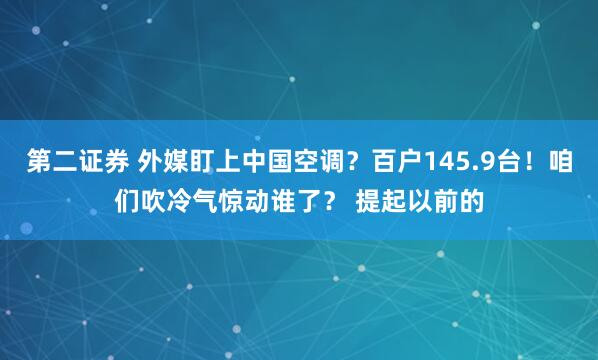 第二证券 外媒盯上中国空调？百户145.9台！咱们吹冷气惊动谁了？ 提起以前的