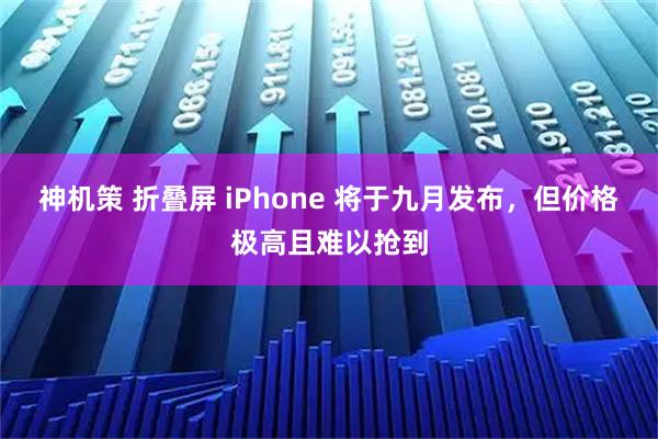 神机策 折叠屏 iPhone 将于九月发布，但价格极高且难以抢到